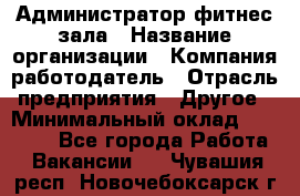 Администратор фитнес зала › Название организации ­ Компания-работодатель › Отрасль предприятия ­ Другое › Минимальный оклад ­ 23 000 - Все города Работа » Вакансии   . Чувашия респ.,Новочебоксарск г.